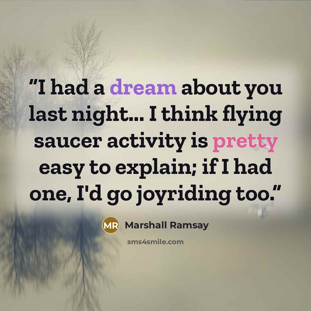 “I had a dream about you last night... I think flying saucer activity is pretty easy to explain; if I had one, I'd go joyriding too.” quote by Marshall Ramsay