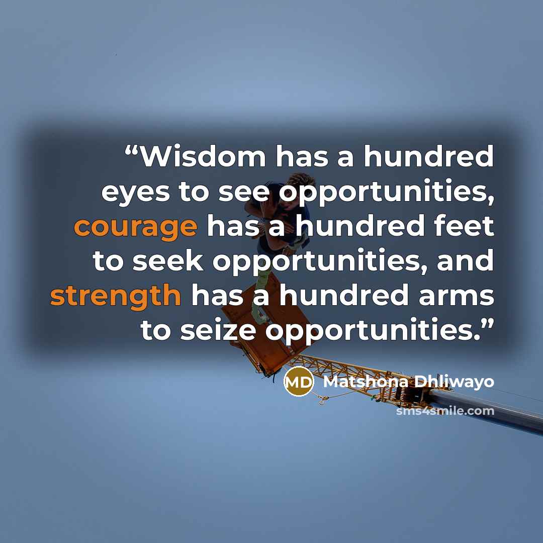 “Wisdom has a hundred eyes to see opportunities, courage has a hundred feet to seek opportunities, and strength has a hundred arms to seize opportunities.” quote by Matshona Dhliwayo