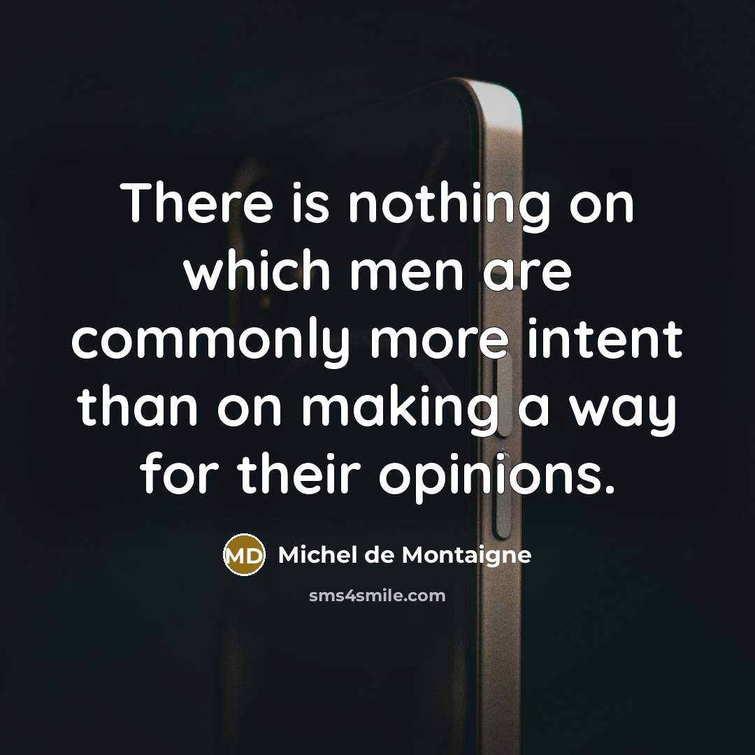 “There is nothing on which men are commonly more intent than on making a way for their opinions.” quote by Michel de Montaigne