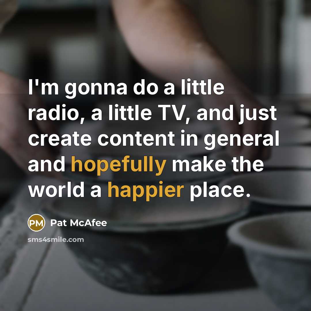 “I'm gonna do a little radio, a little TV, and just create content in general and hopefully make the world a happier place.” quote by Pat McAfee