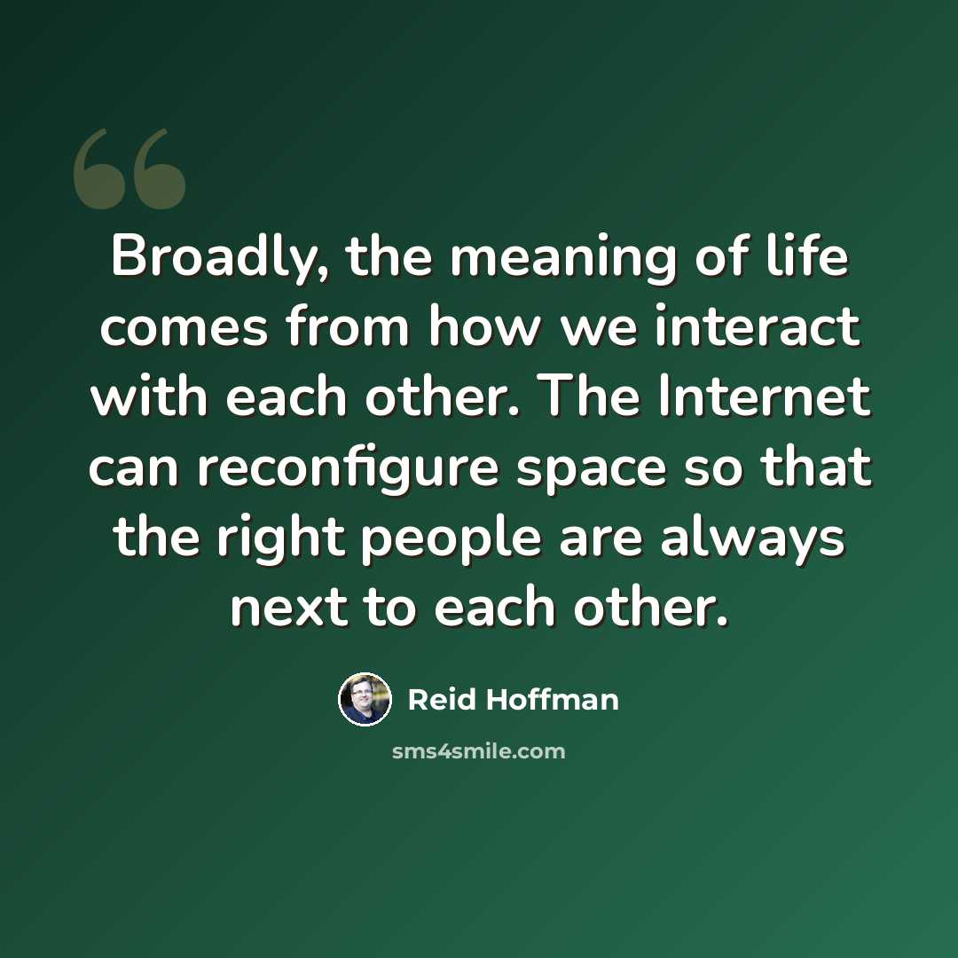 “Broadly, the meaning of life comes from how we interact with each other. The Internet can reconfigure space so that the right people are always next to each other.” quote by Reid Hoffman