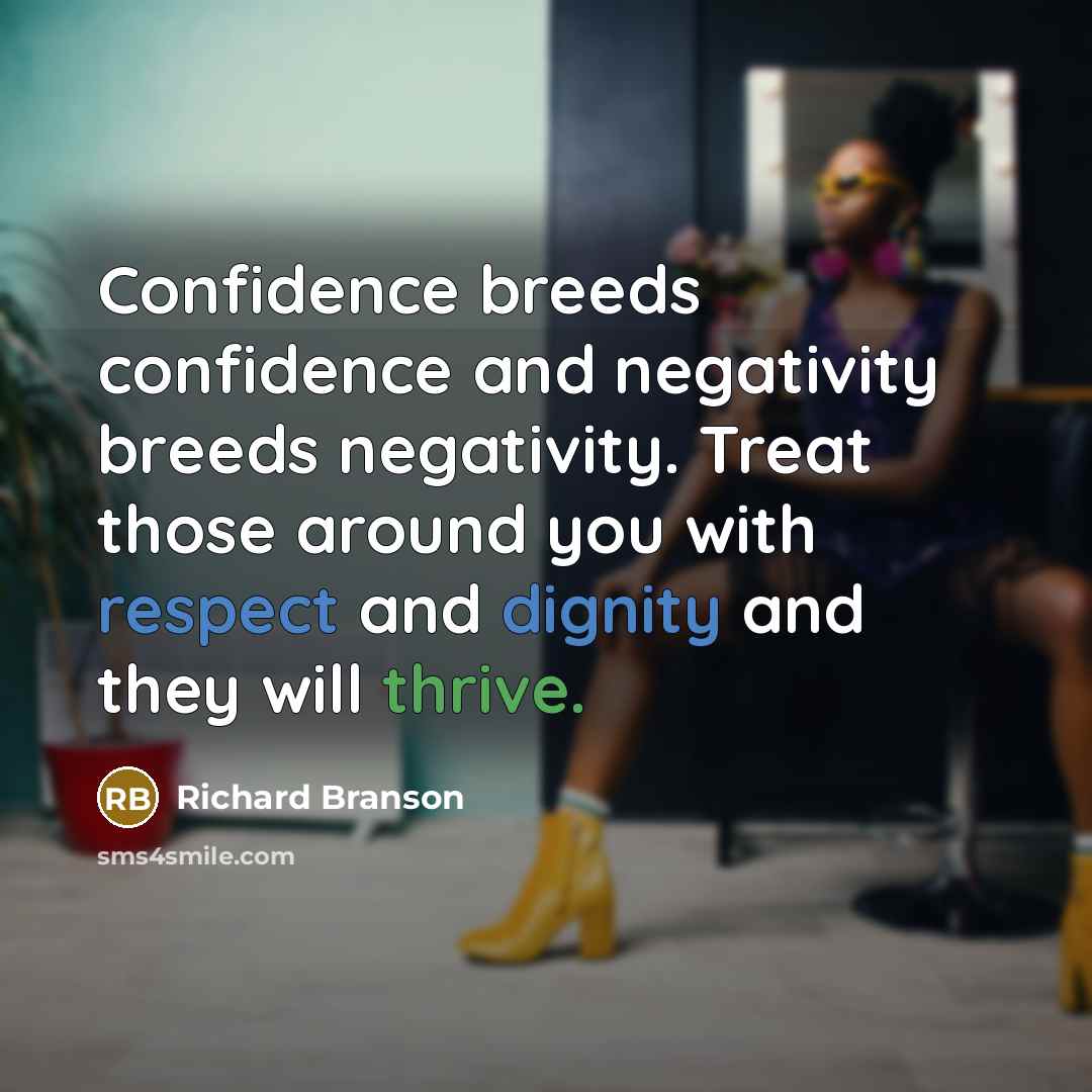 “Confidence breeds confidence and negativity breeds negativity. Treat those around you with respect and dignity and they will thrive.” quote by Richard Branson