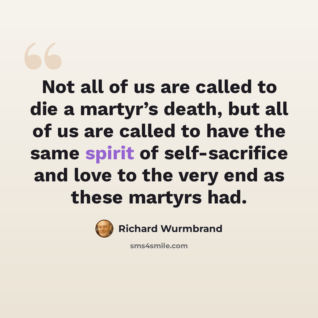 “Not all of us are called to die a martyr’s death, but all of us are called to have the same spirit of self-sacrifice and love to the very end as these martyrs had.” quote by Richard Wurmbrand