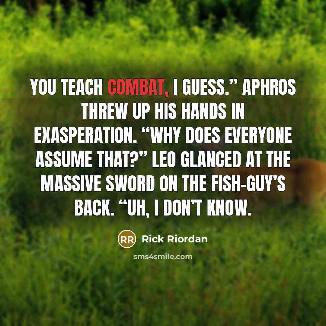 “You teach combat, I guess.” Aphros threw up his hands in exasperation. “Why does everyone assume that?” Leo glanced at the massive sword on the fish-guy’s back. “Uh, I don’t know.” quote by Rick Riordan
