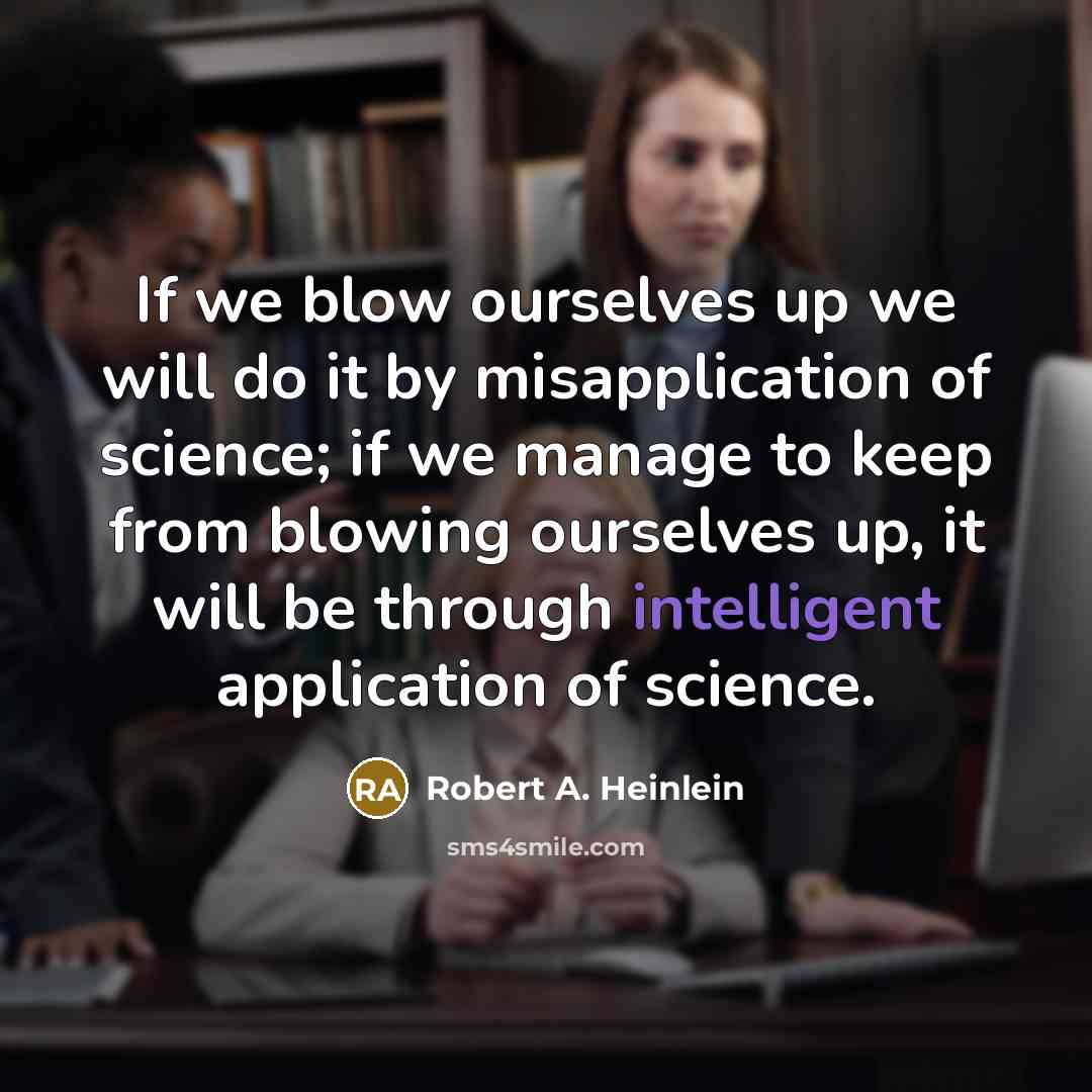 “If we blow ourselves up we will do it by misapplication of science; if we manage to keep from blowing ourselves up, it will be through intelligent application of science.” quote by Robert A. Heinlein