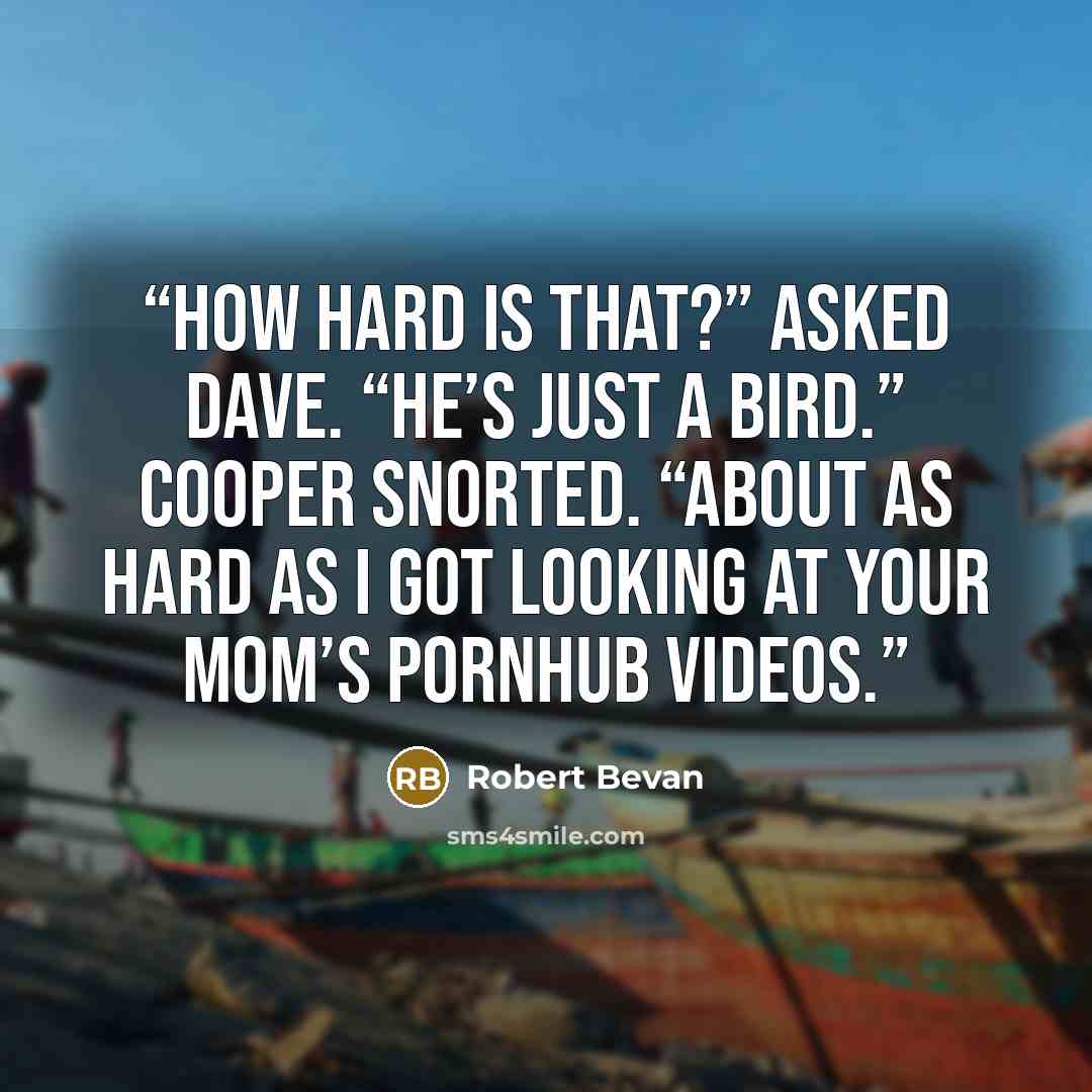 “How hard is that?” asked Dave. “He’s just a bird.” Cooper snorted. “About as hard as I got looking at your mom’s Pornhub videos.” quote by Robert Bevan