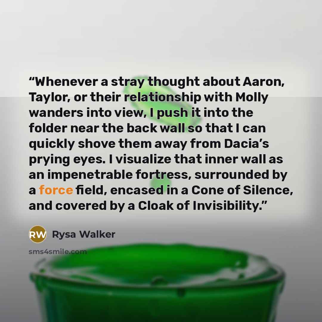 “Whenever a stray thought about Aaron, Taylor, or their relationship with Molly wanders into view, I push it into the folder near the back wall so that I can quickly shove them away from Dacia’s prying eyes. I visualize that inner wall as an impenetrable fortress, surrounded by a force field…” quote by Rysa Walker