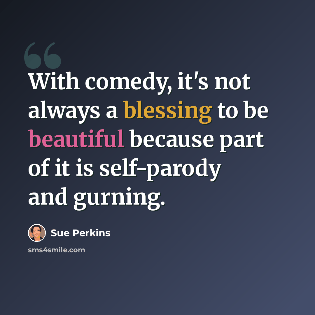 “With comedy, it's not always a blessing to be beautiful because part of it is self-parody and gurning.” quote by Sue Perkins