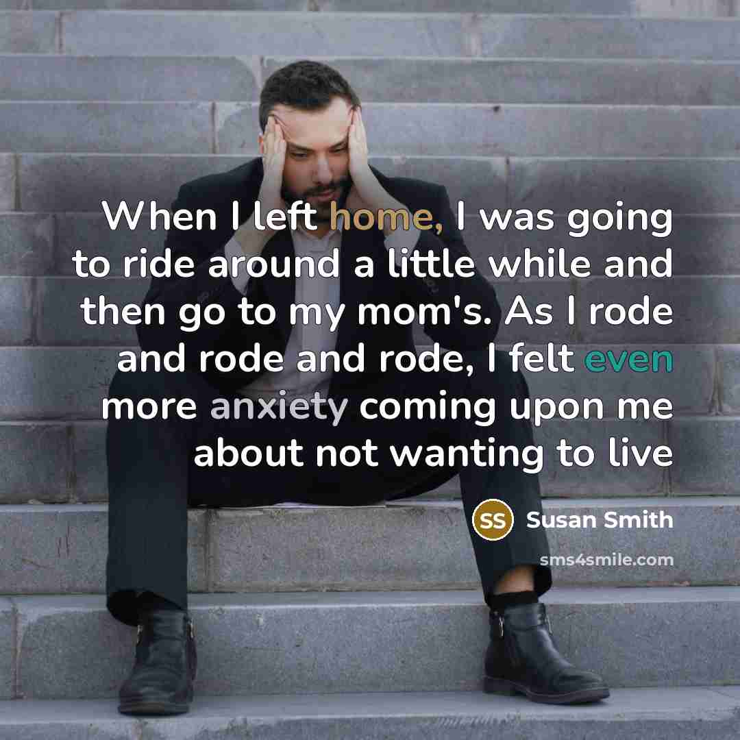 “When I left home, I was going to ride around a little while and then go to my mom's. As I rode and rode and rode, I felt even more anxiety coming upon me about not wanting to live” quote by Susan Smith