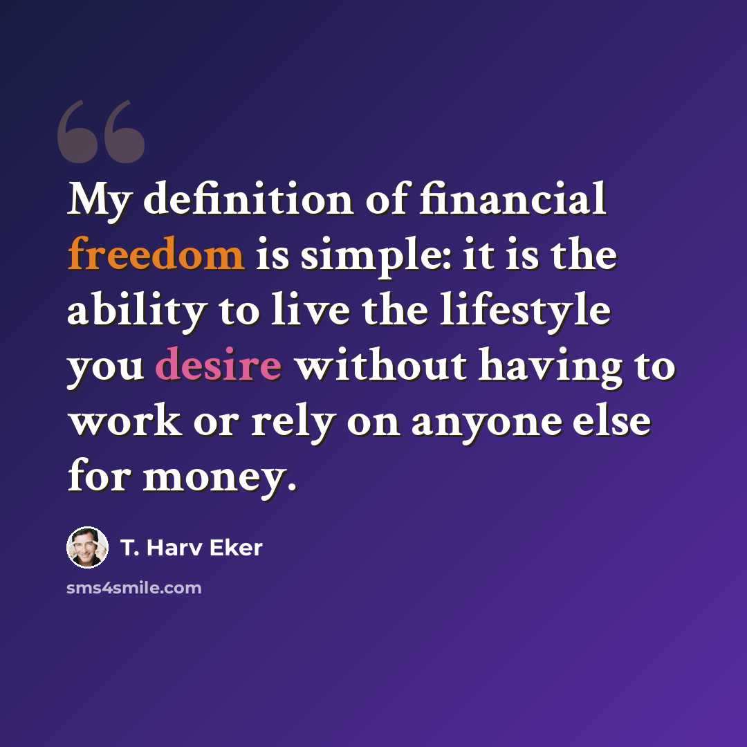 “My definition of financial freedom is simple: it is the ability to live the lifestyle you desire without having to work or rely on anyone else for money.” quote by T. Harv Eker