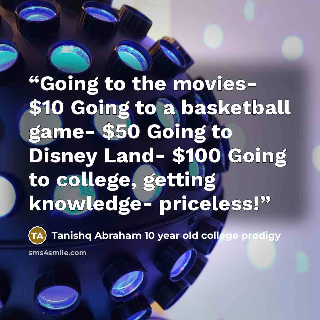 “Going to the movies- $10 Going to a basketball game- $50 Going to Disney Land- $100 Going to college, getting knowledge- priceless!” quote by Tanishq Abraham 10 year old college prodigy