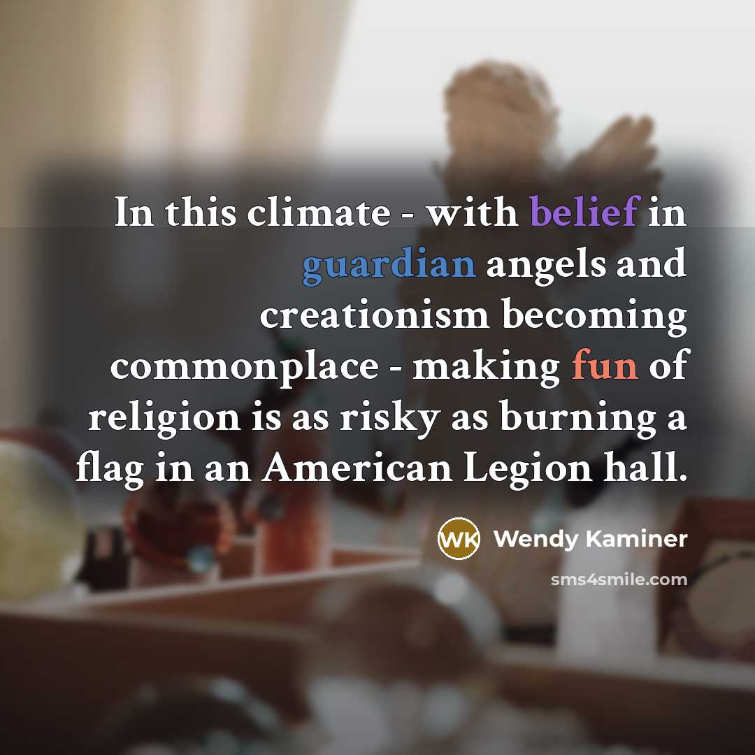 “In this climate - with belief in guardian angels and creationism becoming commonplace - making fun of religion is as risky as burning a flag in an American Legion hall.” quote by Wendy Kaminer