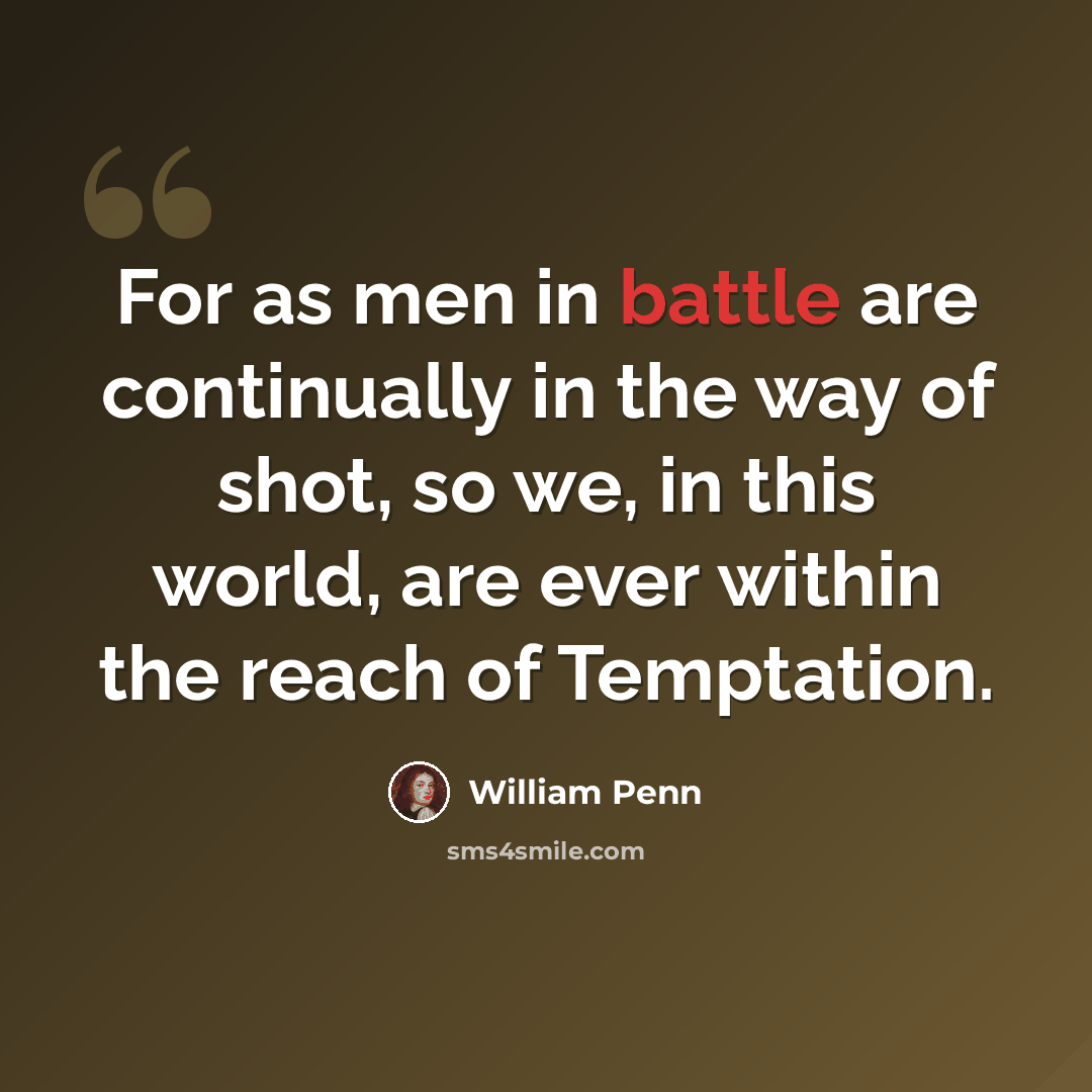 “For as men in battle are continually in the way of shot, so we, in this world, are ever within the reach of Temptation.” quote by William Penn