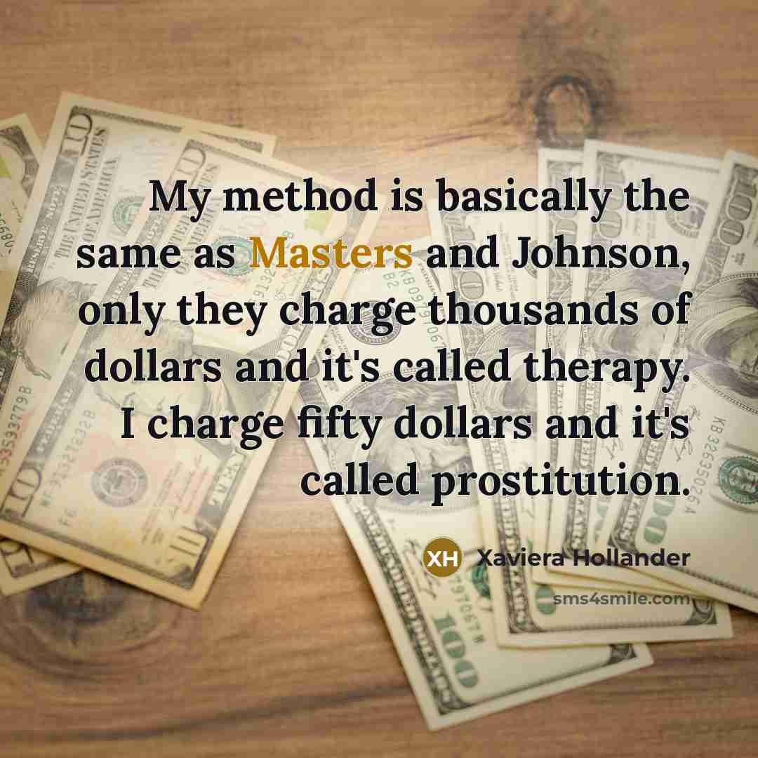 “My method is basically the same as Masters and Johnson, only they charge thousands of dollars and it's called therapy. I charge fifty dollars and it's called prostitution.” quote by Xaviera Hollander