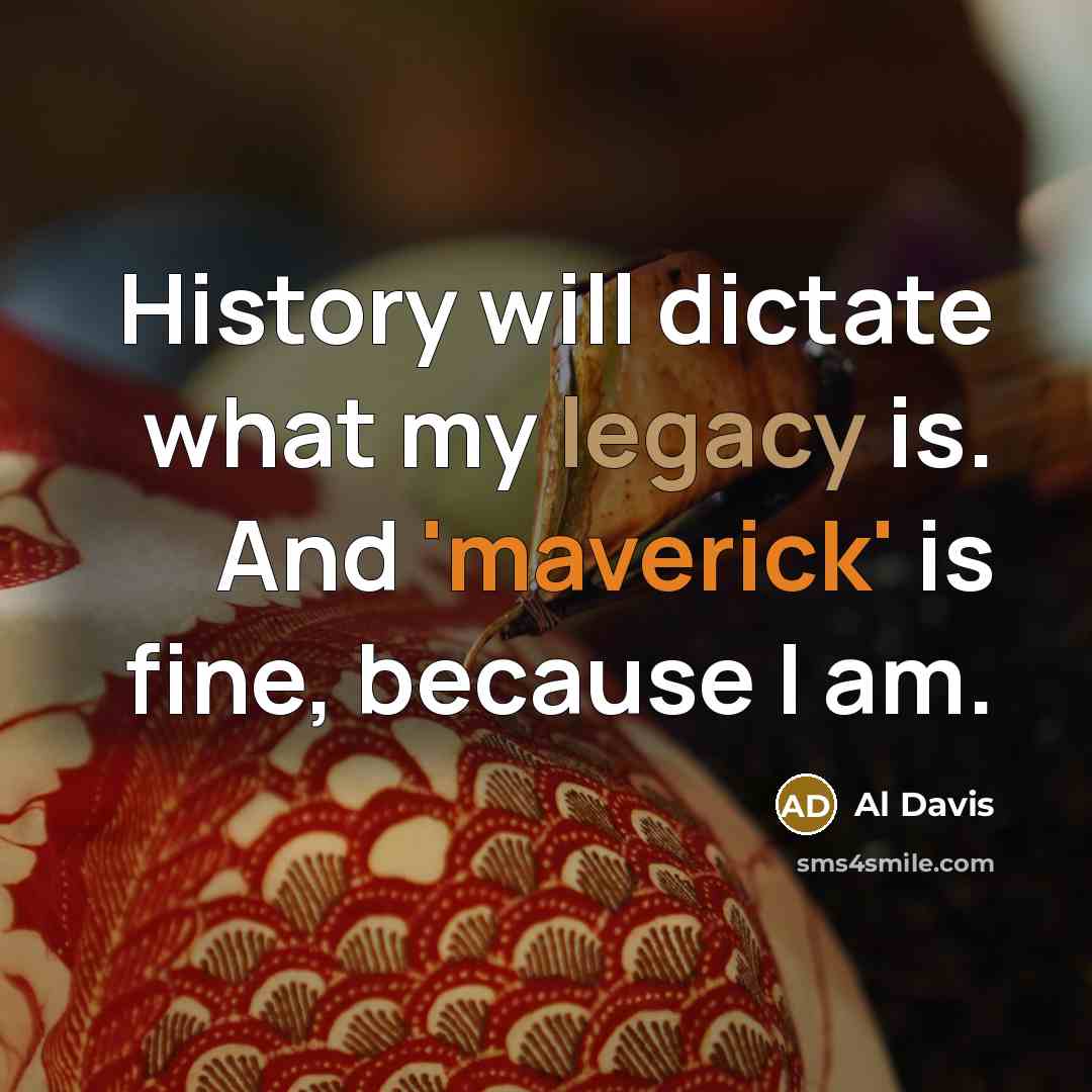 “History will dictate what my legacy is. And 'maverick' is fine, because I am.” quote by Al Davis