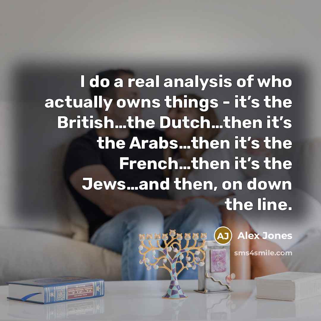 “I do a real analysis of who actually owns things - it’s the British…the Dutch…then it’s the Arabs…then it’s the French…then it’s the Jews…and then, on down the line.” quote by Alex Jones