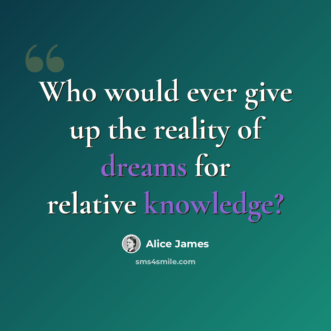 “Who would ever give up the reality of dreams for relative knowledge?” quote by Alice James
