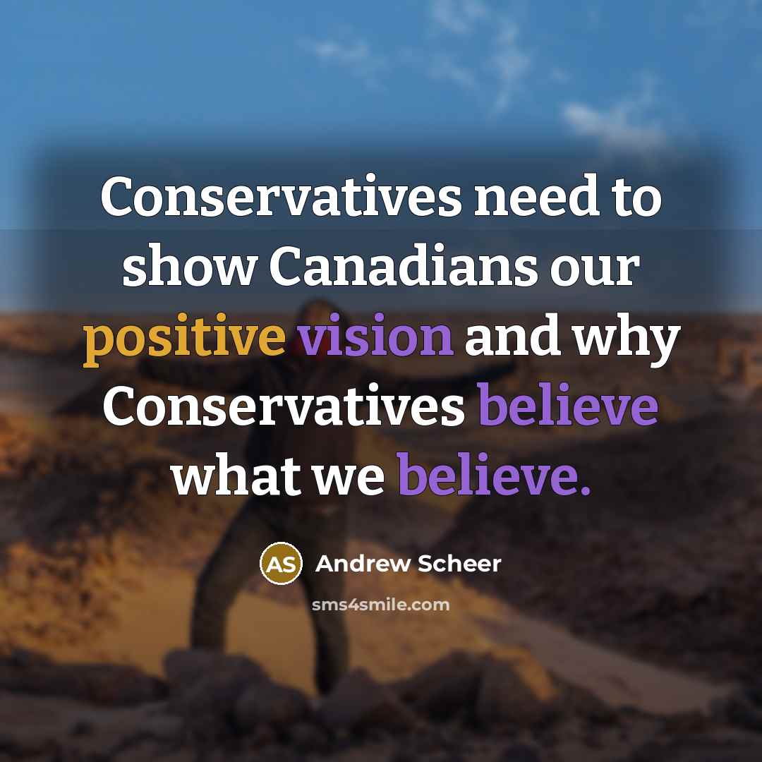 “Conservatives need to show Canadians our positive vision and why Conservatives believe what we believe.” quote by Andrew Scheer