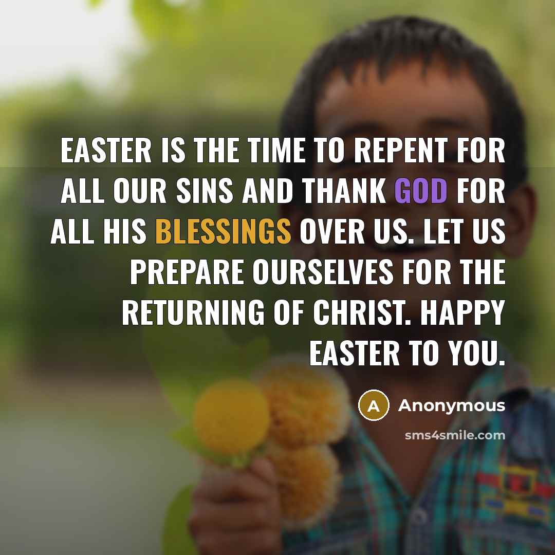 “Easter is the time to repent for all our sins and thank God for all his blessings over us. Let us prepare ourselves for the returning of Christ. Happy Easter to you.” quote by Anonymous