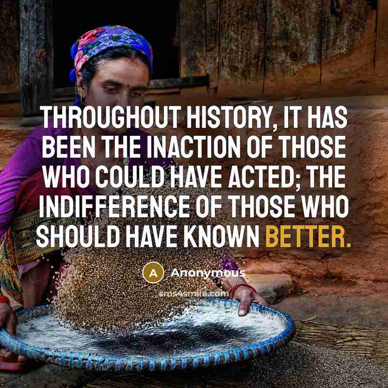 “Throughout history, it has been the inaction of those who could have acted; the indifference of those who should have known better.” quote by Anonymous