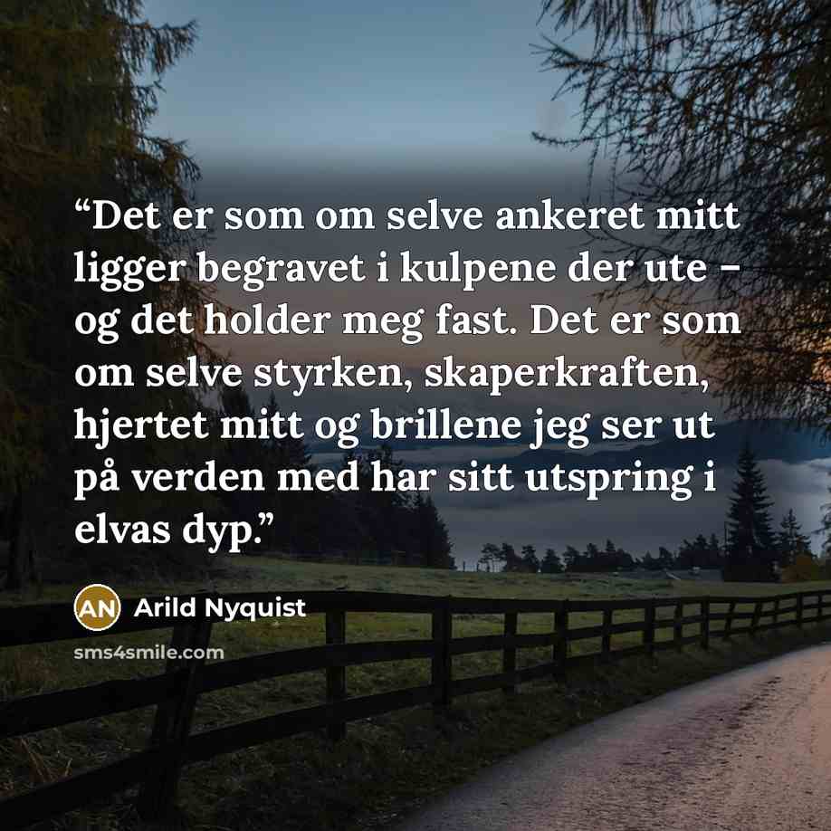 “Det er som om selve ankeret mitt ligger begravet i kulpene der ute – og det holder meg fast. Det er som om selve styrken, skaperkraften, hjertet mitt og brillene jeg ser ut på verden med har sitt utspring i elvas dyp.” quote by Arild Nyquist