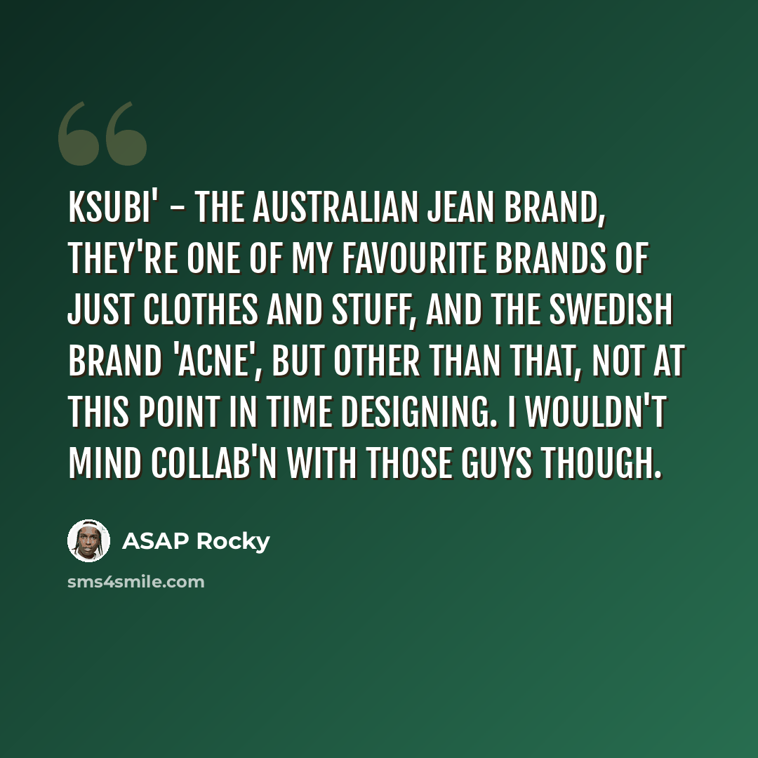 “Ksubi' - the Australian jean brand, they're one of my favourite brands of just clothes and stuff, and the Swedish brand 'Acne', but other than that, not at this point in time designing. I wouldn't mind collab'n with those guys though.” quote by ASAP Rocky