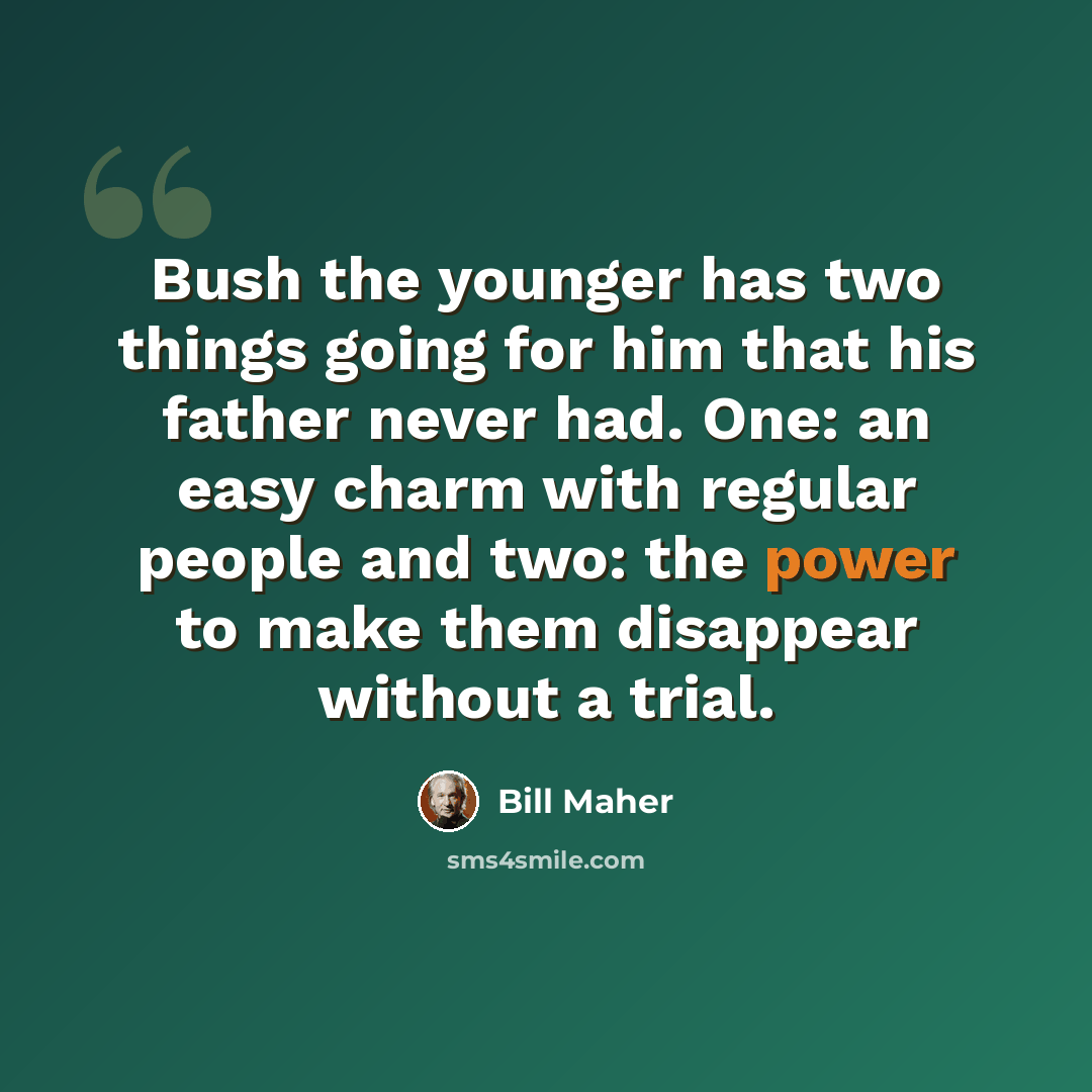 “Bush the younger has two things going for him that his father never had. One: an easy charm with regular people and two: the power to make them disappear without a trial.” quote by Bill Maher
