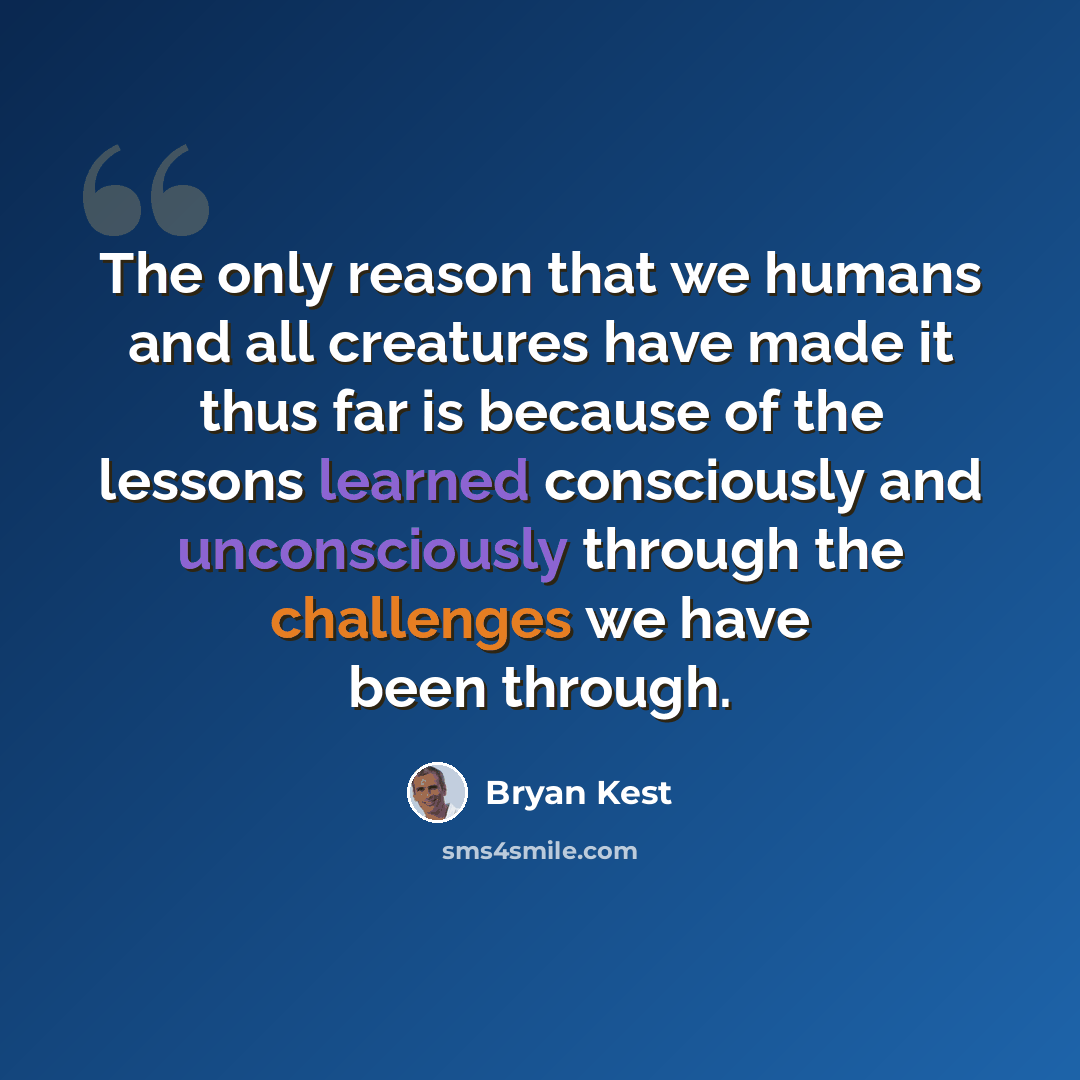 “The only reason that we humans and all creatures have made it thus far is because of the lessons learned consciously and unconsciously through the challenges we have been through.” quote by Bryan Kest
