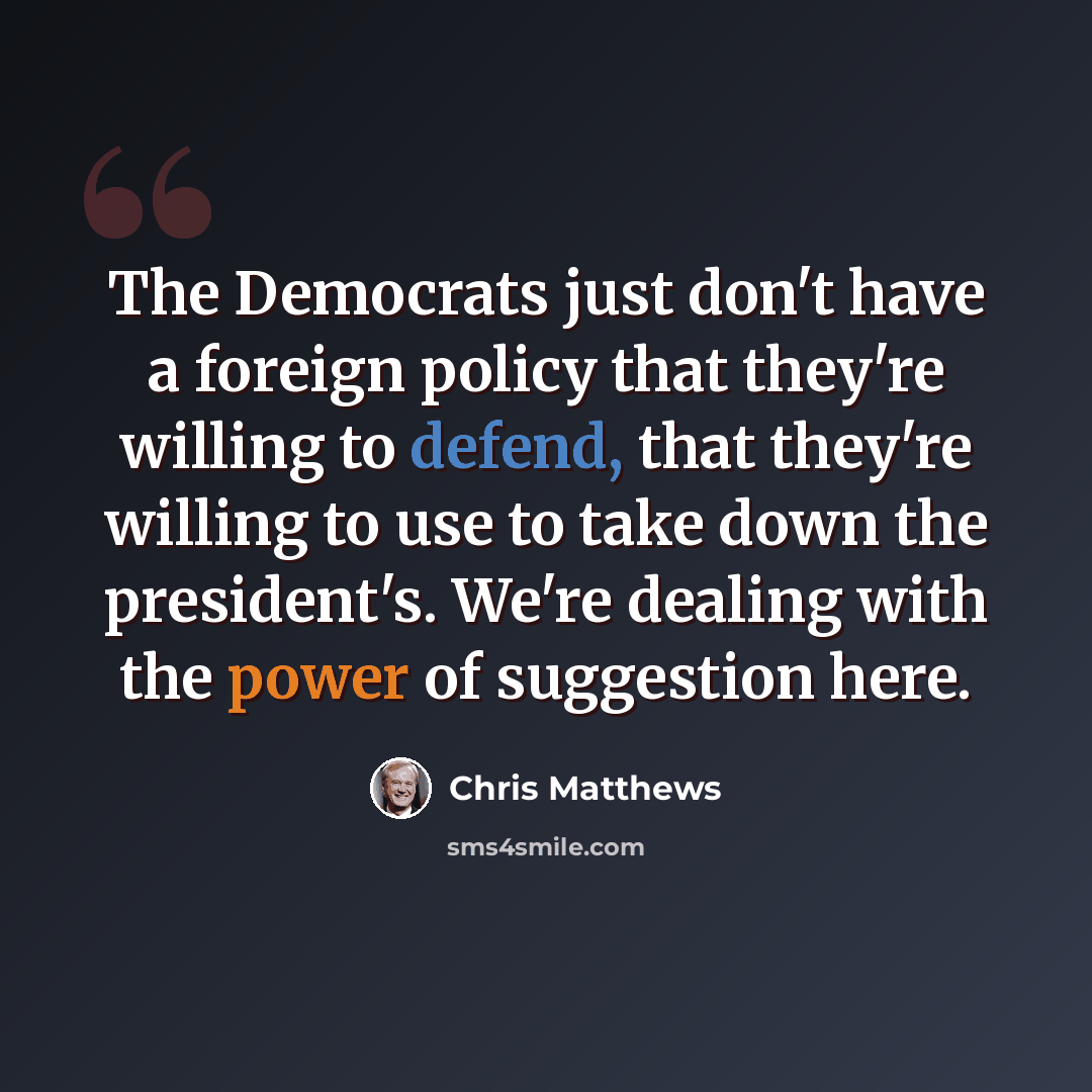 “The Democrats just don't have a foreign policy that they're willing to defend, that they're willing to use to take down the president's. We're dealing with the power of suggestion here.” quote by Chris Matthews