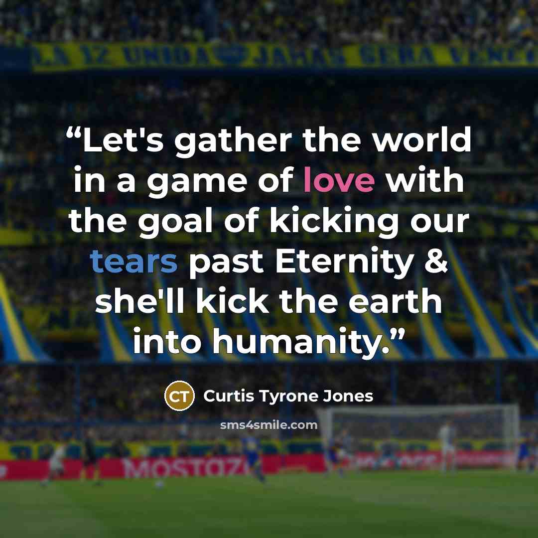 “Let's gather the world in a game of love with the goal of kicking our tears past Eternity & she'll kick the earth into humanity.” quote by Curtis Tyrone Jones
