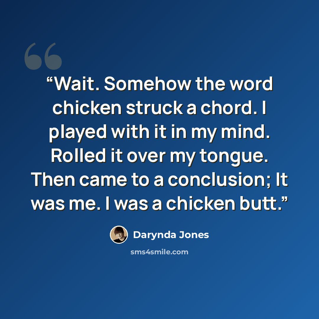 “Wait. Somehow the word chicken struck a chord. I played with it in my mind. Rolled it over my tongue. Then came to a conclusion; It was me. I was a chicken butt.” quote by Darynda Jones