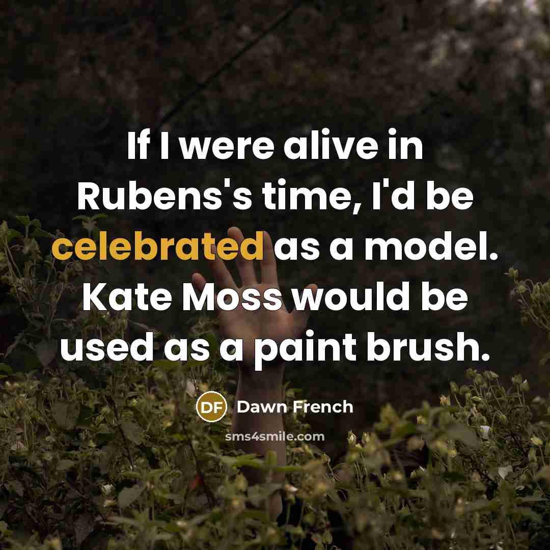 “If I were alive in Rubens's time, I'd be celebrated as a model. Kate Moss would be used as a paint brush.” quote by Dawn French