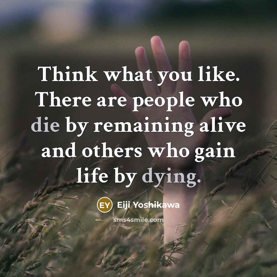 “Think what you like. There are people who die by remaining alive and others who gain life by dying.” quote by Eiji Yoshikawa