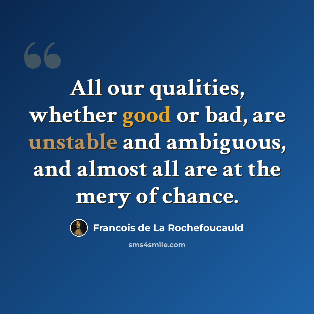 “All our qualities, whether good or bad, are unstable and ambiguous, and almost all are at the mery of chance.” quote by Francois de La Rochefoucauld