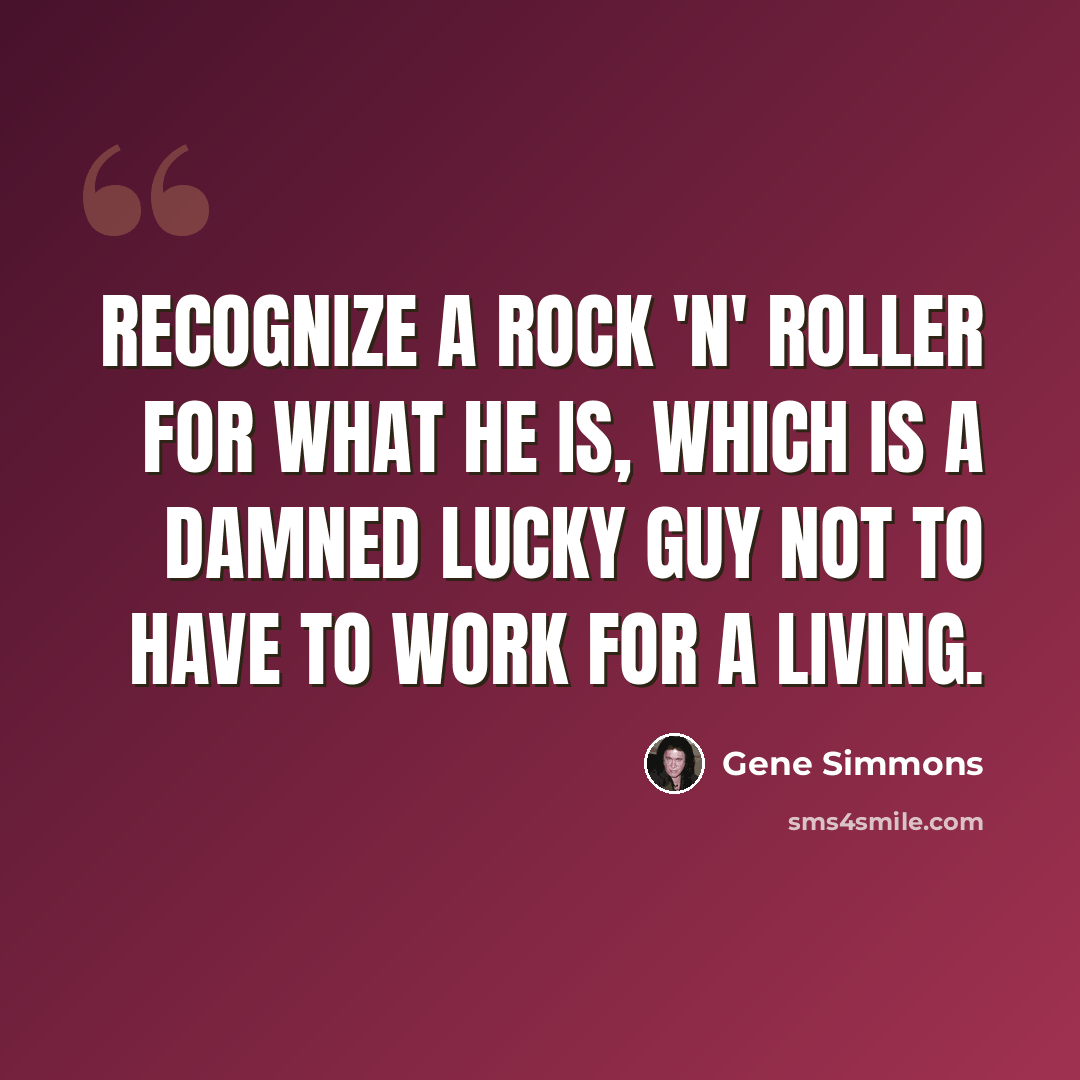 “Recognize a rock 'n' roller for what he is, which is a damned lucky guy not to have to work for a living.” quote by Gene Simmons