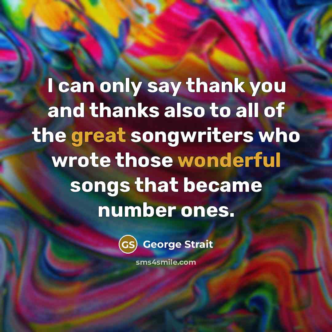 “I can only say thank you and thanks also to all of the great songwriters who wrote those wonderful songs that became number ones.” quote by George Strait