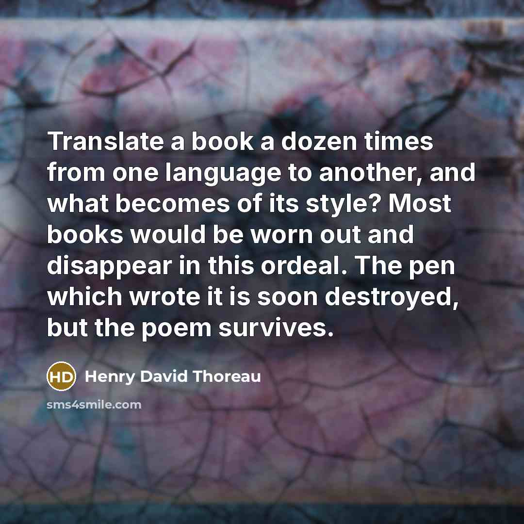“Translate a book a dozen times from one language to another, and what becomes of its style? Most books would be worn out and disappear in this ordeal. The pen which wrote it is soon destroyed, but the poem survives.” quote by Henry David Thoreau