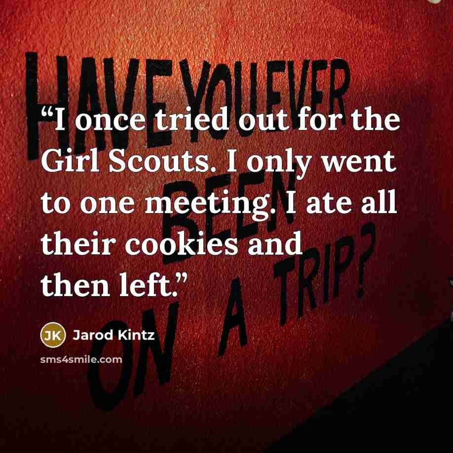 “I once tried out for the Girl Scouts. I only went to one meeting. I ate all their cookies and then left.” quote by Jarod Kintz