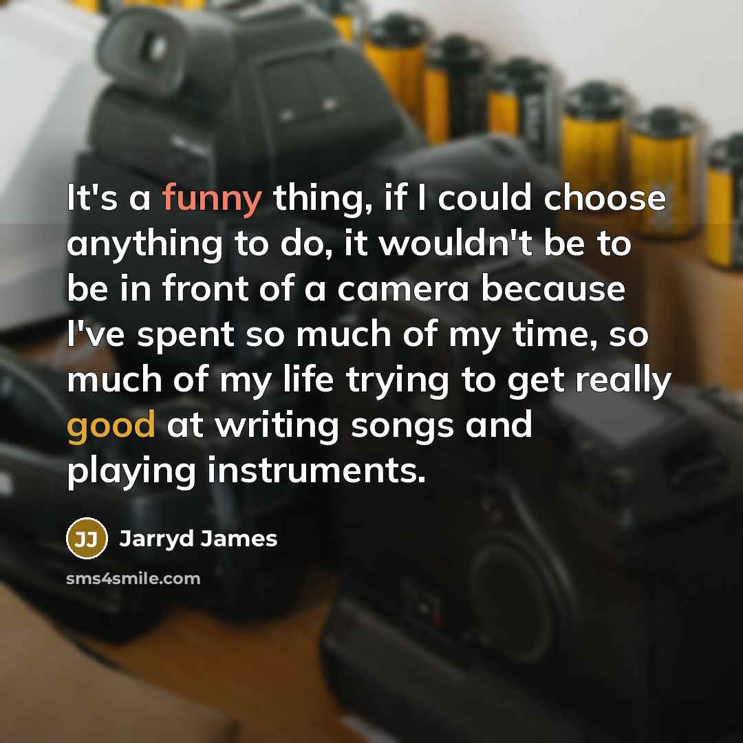 “It's a funny thing, if I could choose anything to do, it wouldn't be to be in front of a camera because I've spent so much of my time, so much of my life trying to get really good at writing songs and playing instruments.” quote by Jarryd James