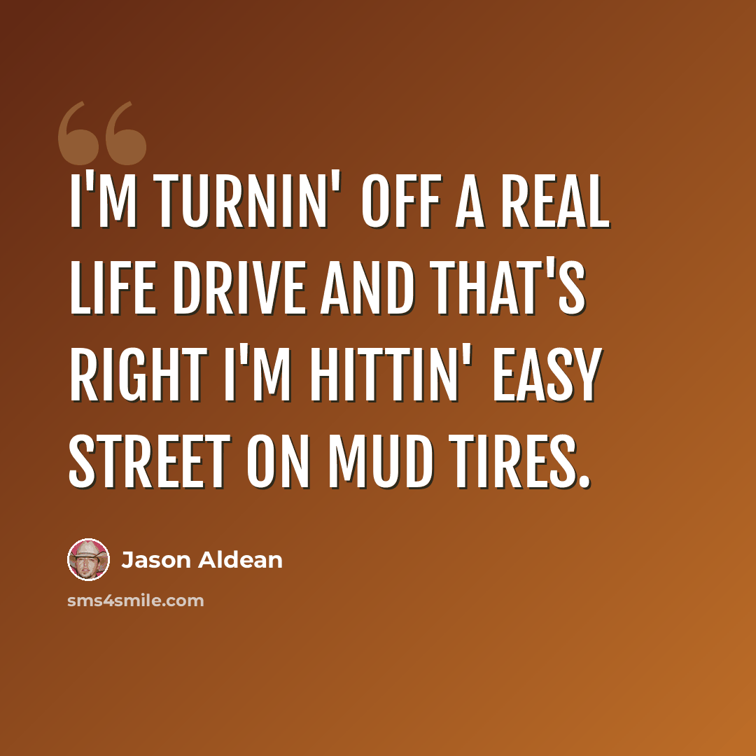 “I'm turnin' off a real life drive and that's right I'm hittin' easy street on mud tires.” quote by Jason Aldean