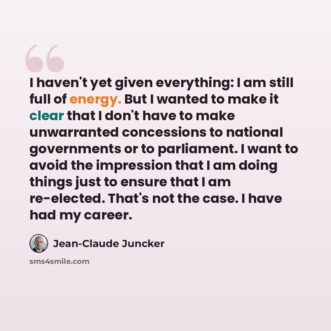 “I haven't yet given everything: I am still full of energy. But I wanted to make it clear that I don't have to make unwarranted concessions to national governments or to parliament. I want to avoid the impression that I am doing things just to ensure that I am re-elected. That's not the case. I…” quote by Jean-Claude Juncker