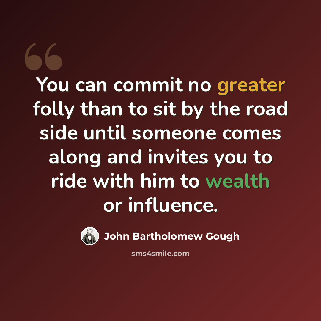 “You can commit no greater folly than to sit by the road side until someone comes along and invites you to ride with him to wealth or influence.” quote by John Bartholomew Gough