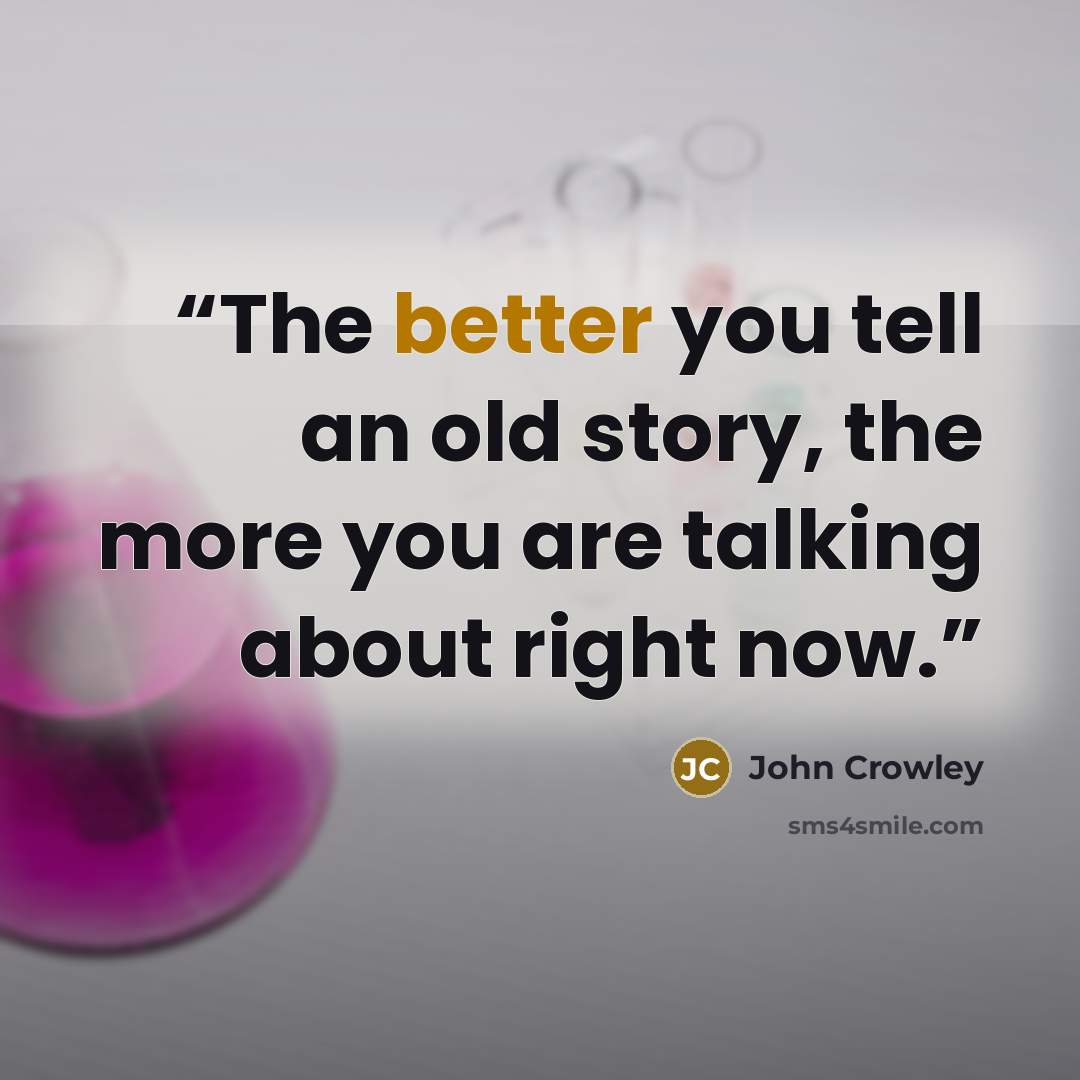 “The better you tell an old story, the more you are talking about right now.” quote by John Crowley