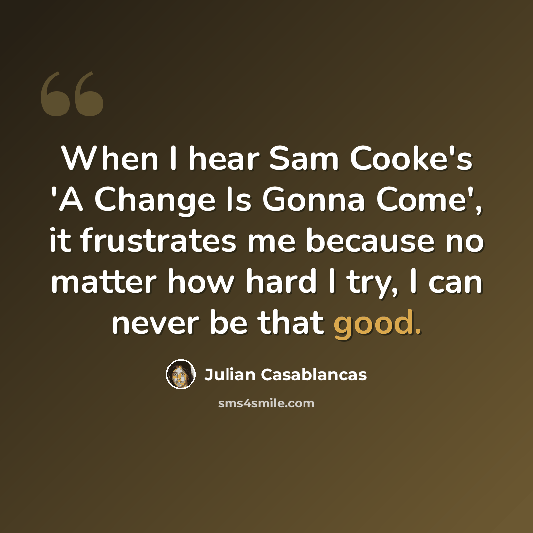 “When I hear Sam Cooke's 'A Change Is Gonna Come', it frustrates me because no matter how hard I try, I can never be that good.” quote by Julian Casablancas