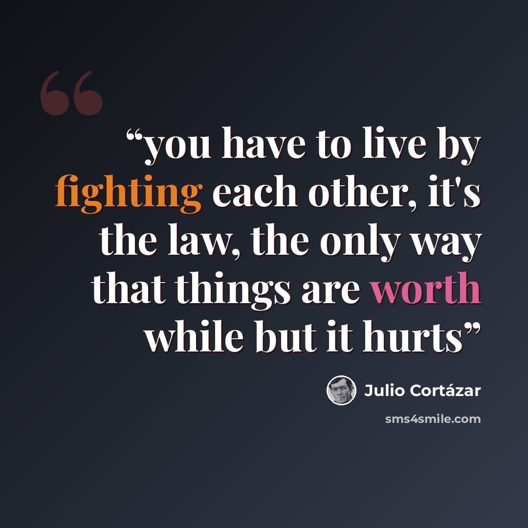 “you have to live by fighting each other, it's the law, the only way that things are worth while but it hurts” quote by Julio Cortázar