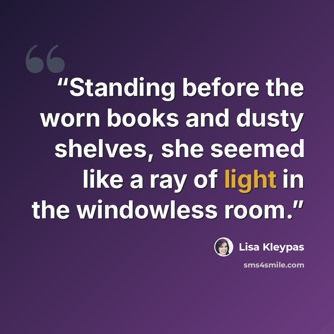 “Standing before the worn books and dusty shelves, she seemed like a ray of light in the windowless room.” quote by Lisa Kleypas
