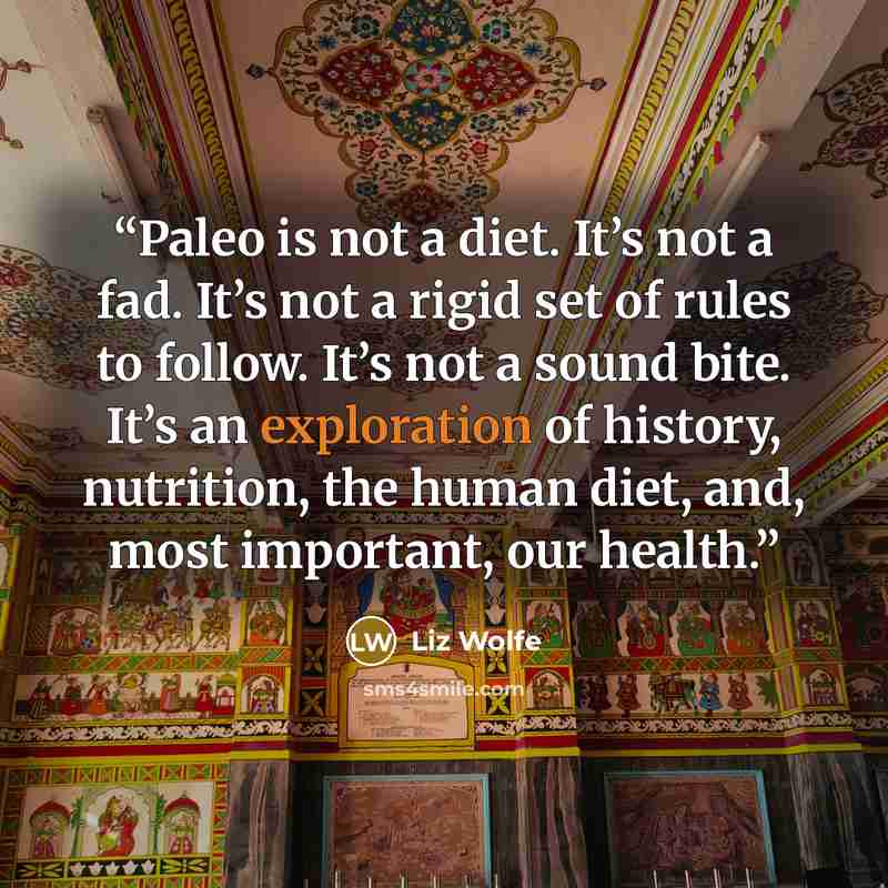 “Paleo is not a diet. It’s not a fad. It’s not a rigid set of rules to follow. It’s not a sound bite. It’s an exploration of history, nutrition, the human diet, and, most important, our health.” quote by Liz Wolfe