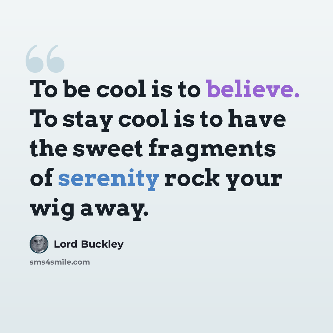 “To be cool is to believe. To stay cool is to have the sweet fragments of serenity rock your wig away.” quote by Lord Buckley