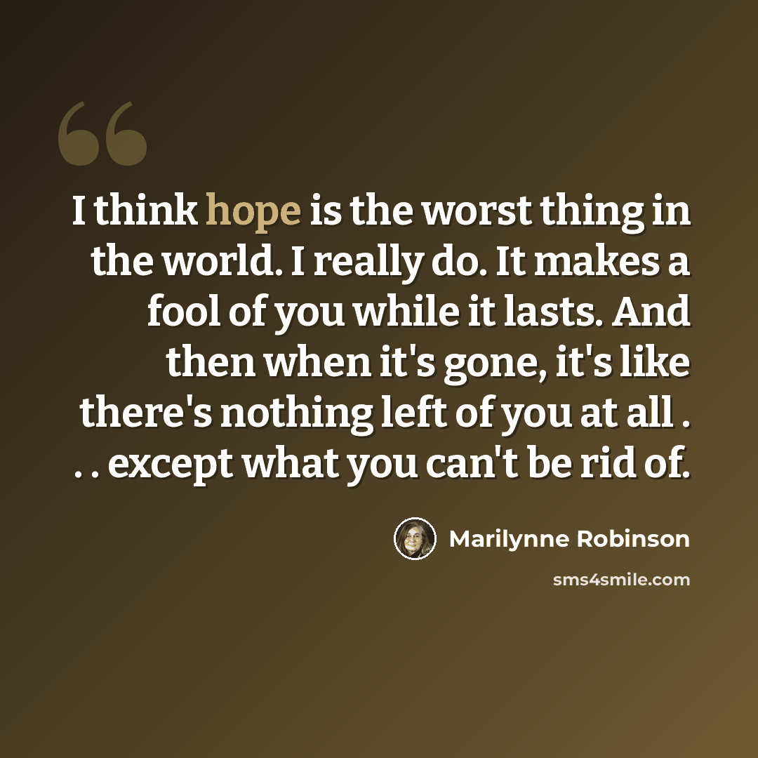 “I think hope is the worst thing in the world. I really do. It makes a fool of you while it lasts. And then when it's gone, it's like there's nothing left of you at all . . . except what you can't be rid of.” quote by Marilynne Robinson
