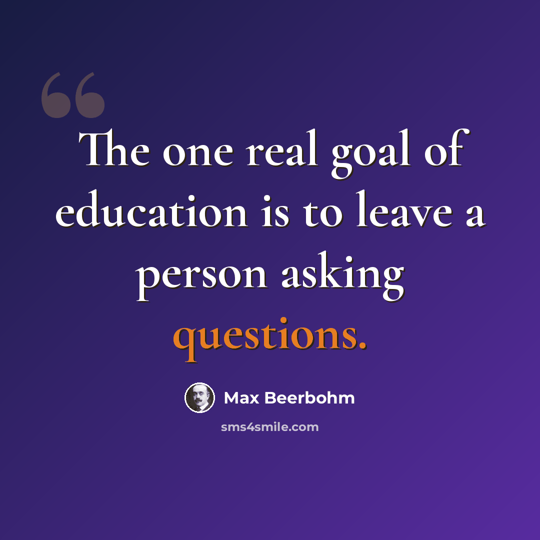 “The one real goal of education is to leave a person asking questions.” quote by Max Beerbohm